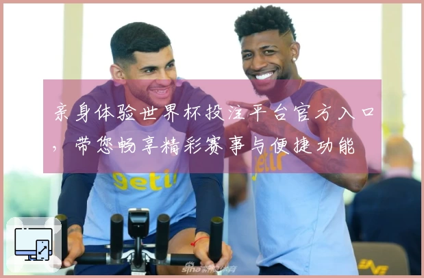 亲身体验世界杯投注平台官方入口，带您畅享精彩赛事与便捷功能