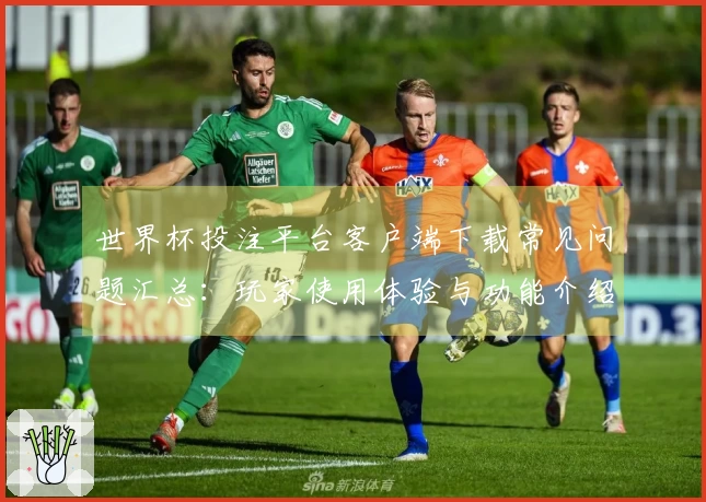 世界杯投注平台客户端下载常见问题汇总：玩家使用体验与功能介绍