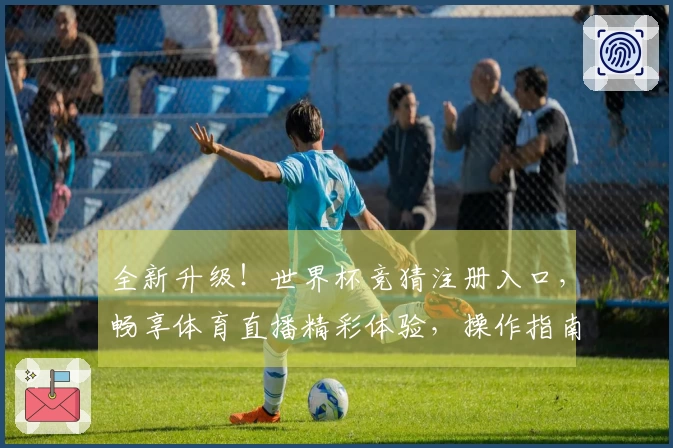 全新升级！世界杯竞猜注册入口，畅享体育直播精彩体验，操作指南全在这儿。