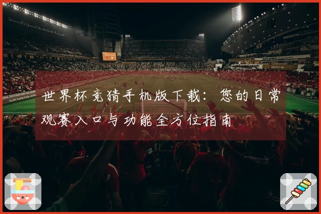 世界杯竞猜手机版下载：您的日常观赛入口与功能全方位指南