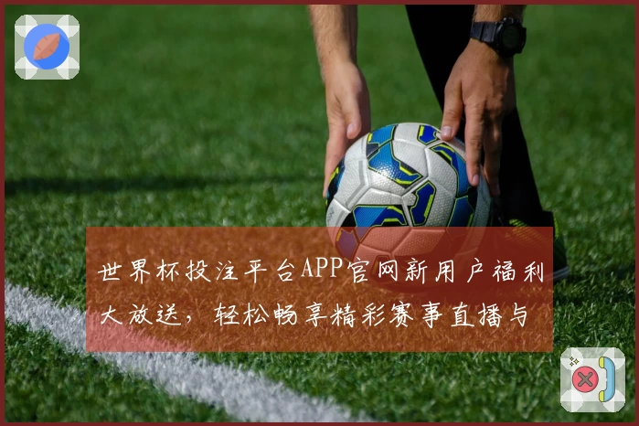世界杯投注平台APP官网新用户福利大放送，轻松畅享精彩赛事直播与互动体验