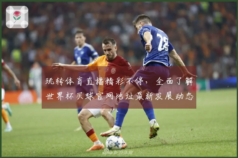 玩转体育直播精彩不停，全面了解世界杯买球官网地址最新发展动态。