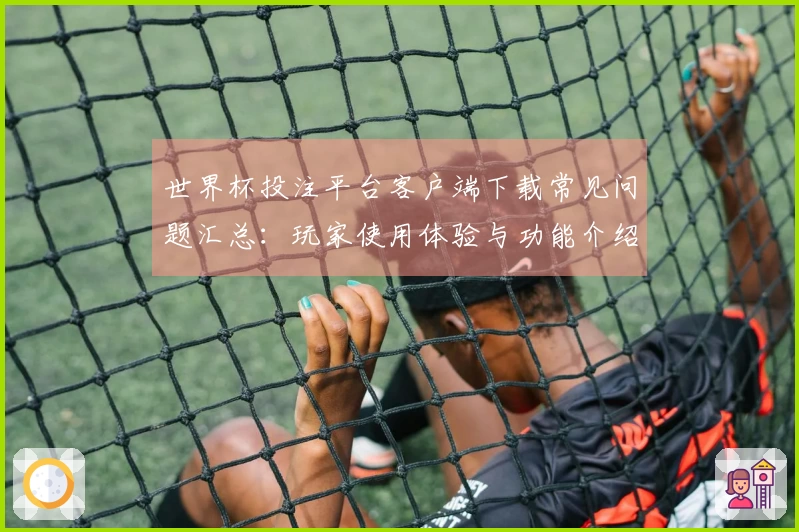 世界杯投注平台客户端下载常见问题汇总：玩家使用体验与功能介绍