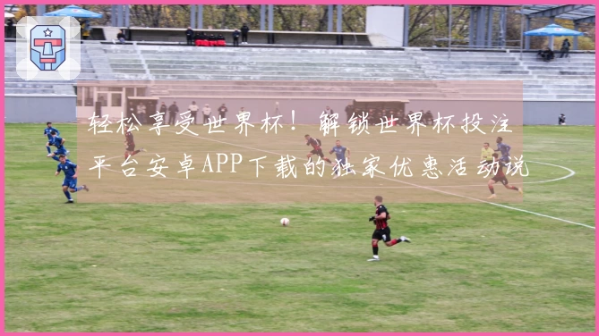 轻松享受世界杯！解锁世界杯投注平台安卓APP下载的独家优惠活动说明