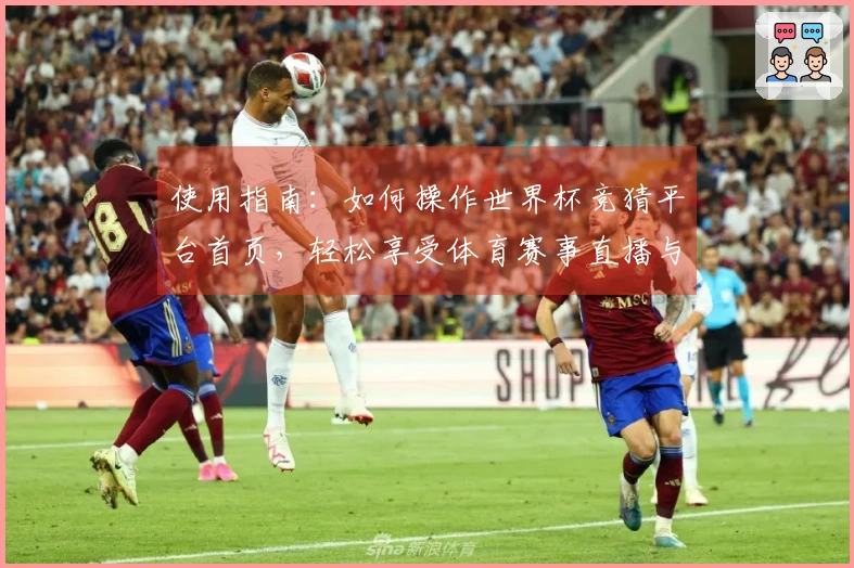使用指南：如何操作世界杯竞猜平台首页，轻松享受体育赛事直播与互动功能
