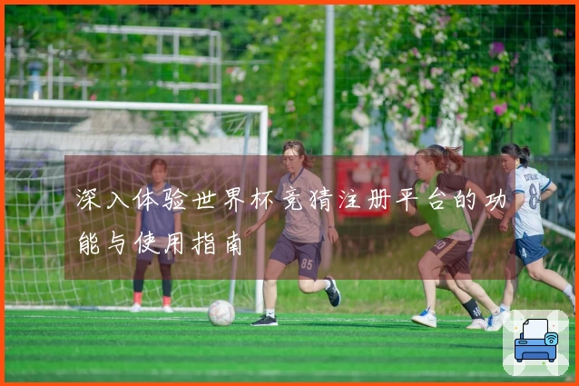 深入体验世界杯竞猜注册平台的功能与使用指南