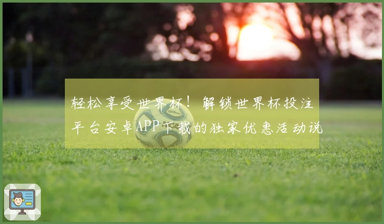 轻松享受世界杯！解锁世界杯投注平台安卓APP下载的独家优惠活动说明