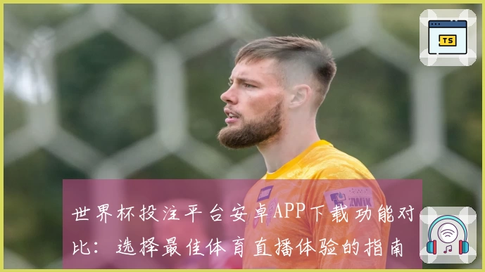世界杯投注平台安卓APP下载功能对比：选择最佳体育直播体验的指南