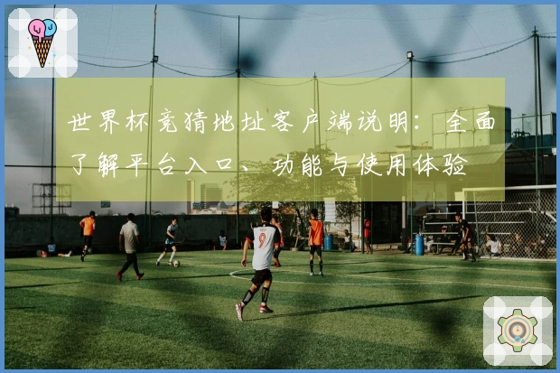 世界杯竞猜地址客户端说明：全面了解平台入口、功能与使用体验