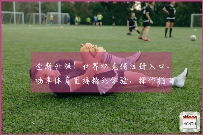 全新升级！世界杯竞猜注册入口，畅享体育直播精彩体验，操作指南全在这儿。